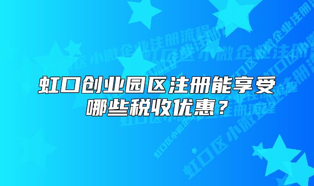 虹口創(chuàng)業(yè)園區(qū)注冊能享受哪些稅收優(yōu)惠？