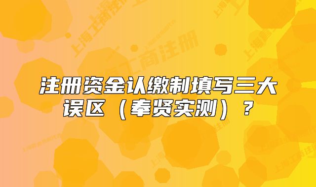 注冊資金認繳制填寫三大誤區(qū)（奉賢實測）？