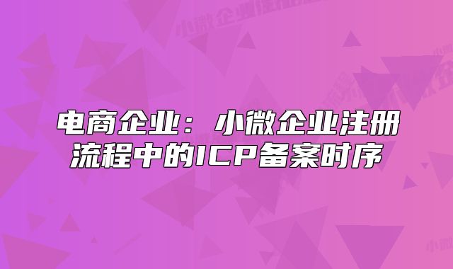 電商企業(yè)：小微企業(yè)注冊(cè)流程中的ICP備案時(shí)序