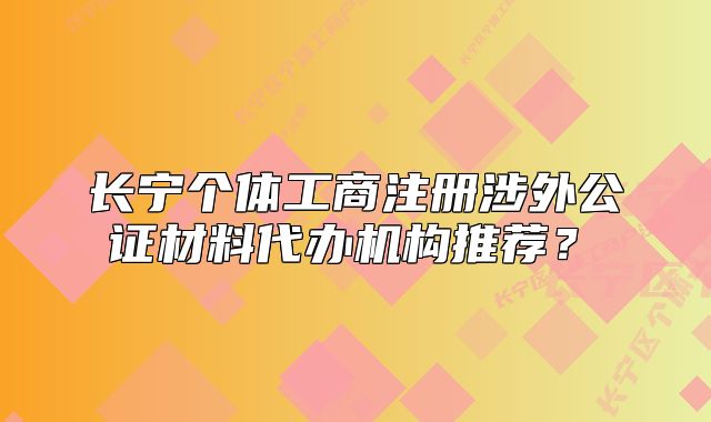 長(zhǎng)寧個(gè)體工商注冊(cè)涉外公證材料代辦機(jī)構(gòu)推薦？?