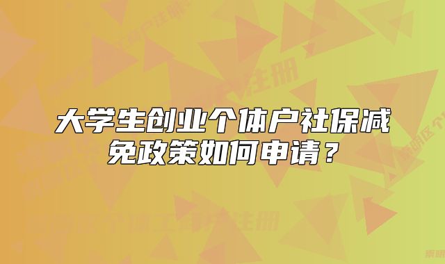 大學(xué)生創(chuàng)業(yè)個(gè)體戶社保減免政策如何申請(qǐng)？