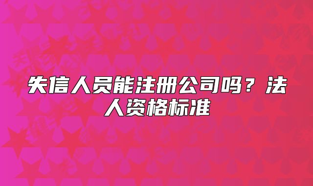 失信人員能注冊(cè)公司嗎？法人資格標(biāo)準(zhǔn)