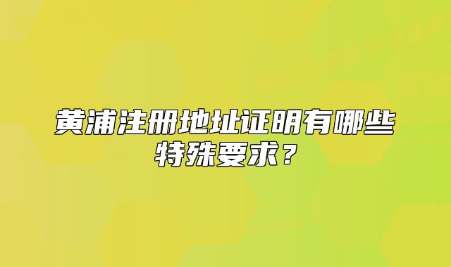 黃浦注冊地址證明有哪些特殊要求？