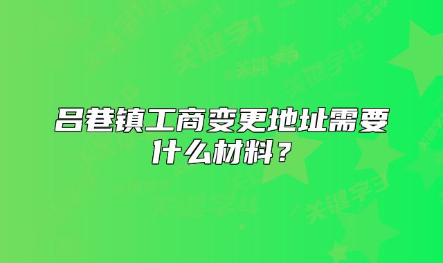 呂巷鎮(zhèn)工商變更地址需要什么材料？
