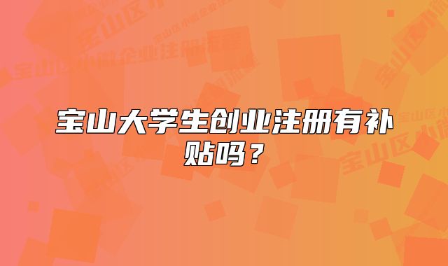 寶山大學(xué)生創(chuàng)業(yè)注冊有補(bǔ)貼嗎？
