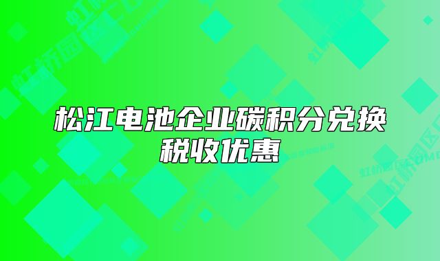 松江電池企業(yè)碳積分兌換稅收優(yōu)惠