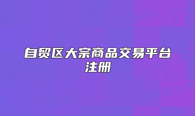 自貿(mào)區(qū)大宗商品交易平臺注冊