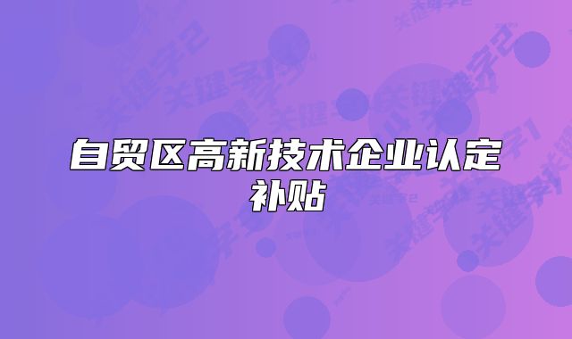 自貿(mào)區(qū)高新技術(shù)企業(yè)認(rèn)定補(bǔ)貼