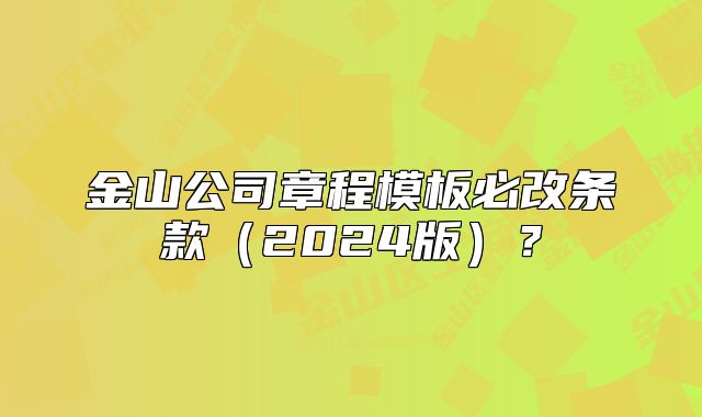 金山公司章程模板必改條款（2024版）？