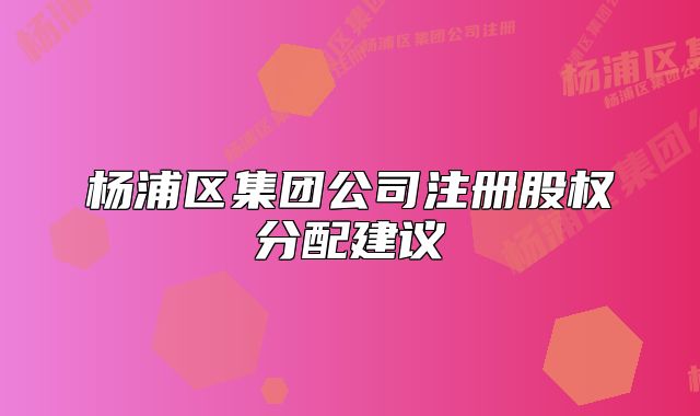 楊浦區(qū)集團(tuán)公司注冊(cè)股權(quán)分配建議