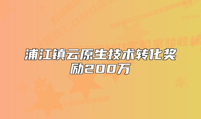 浦江鎮(zhèn)云原生技術(shù)轉(zhuǎn)化獎勵200萬