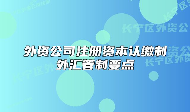 外資公司注冊資本認(rèn)繳制外匯管制要點