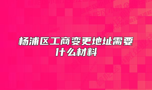 楊浦區(qū)工商變更地址需要什么材料