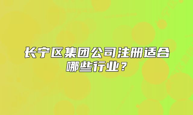 長寧區(qū)集團(tuán)公司注冊適合哪些行業(yè)？
