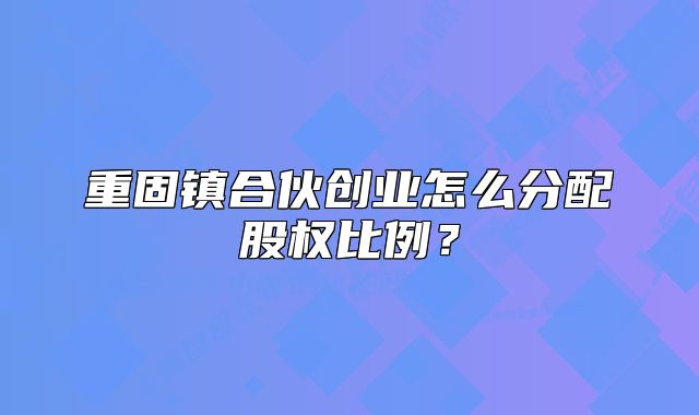 重固鎮(zhèn)合伙創(chuàng)業(yè)怎么分配股權(quán)比例？