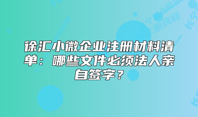 徐匯小微企業(yè)注冊(cè)材料清單：哪些文件必須法人親自簽字？