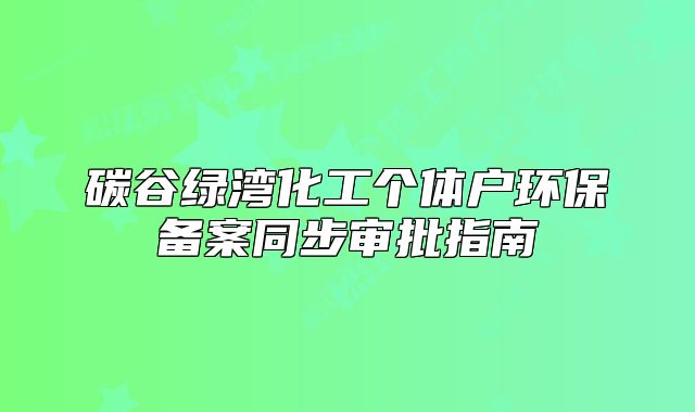 碳谷綠灣化工個體戶環(huán)保備案同步審批指南