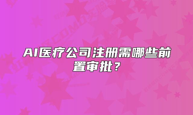 AI醫(yī)療公司注冊需哪些前置審批？