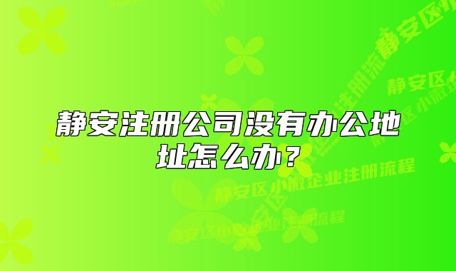 靜安注冊公司沒有辦公地址怎么辦？