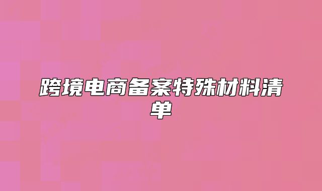 跨境電商備案特殊材料清單