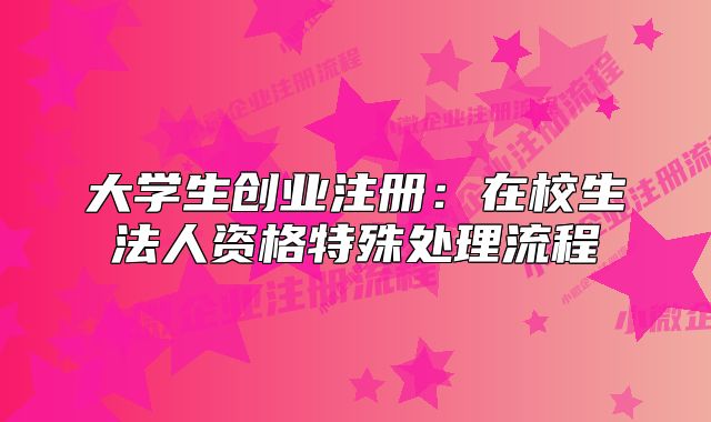 大學(xué)生創(chuàng)業(yè)注冊：在校生法人資格特殊處理流程