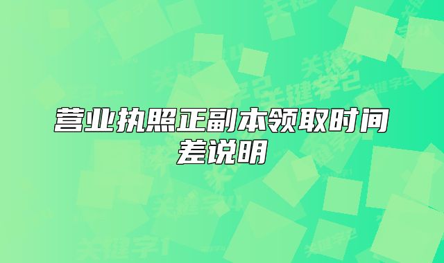 營業(yè)執(zhí)照正副本領(lǐng)取時間差說明