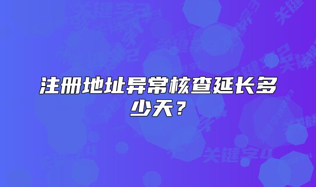 注冊(cè)地址異常核查延長(zhǎng)多少天？
