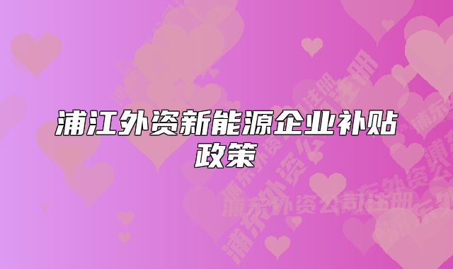 浦江外資新能源企業(yè)補(bǔ)貼政策