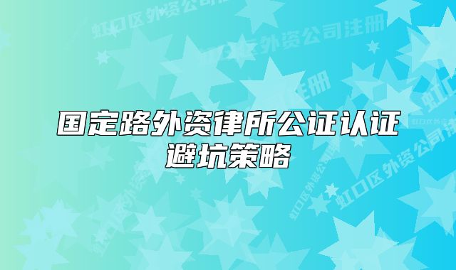 國定路外資律所公證認證避坑策略