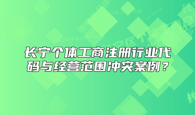 長(zhǎng)寧個(gè)體工商注冊(cè)行業(yè)代碼與經(jīng)營(yíng)范圍沖突案例？