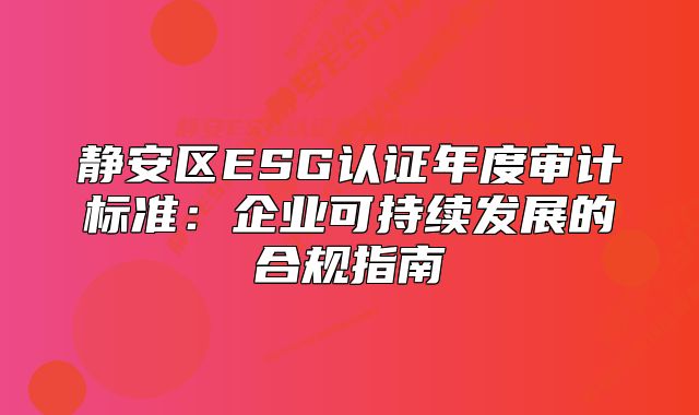 靜安區(qū)ESG認(rèn)證年度審計標(biāo)準(zhǔn)：企業(yè)可持續(xù)發(fā)展的合規(guī)指南