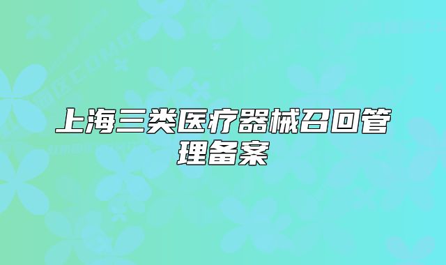 上海三類醫(yī)療器械召回管理備案