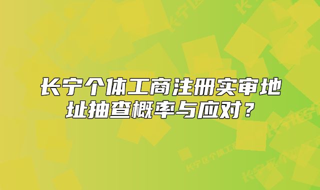 長寧個(gè)體工商注冊實(shí)審地址抽查概率與應(yīng)對？