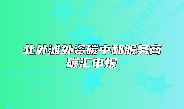 北外灘外資碳中和服務(wù)商碳匯申報(bào)