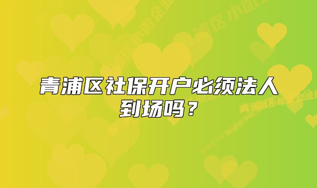 青浦區(qū)社保開戶必須法人到場嗎？