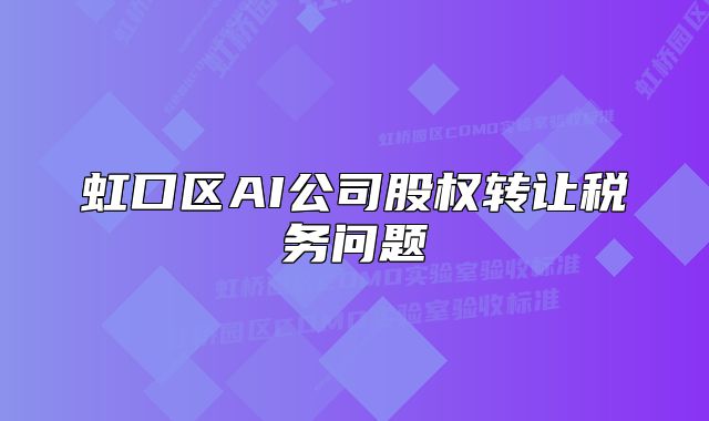 虹口區(qū)AI公司股權(quán)轉(zhuǎn)讓稅務(wù)問(wèn)題