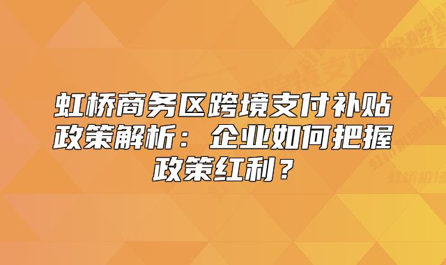 虹橋商務(wù)區(qū)跨境支付補(bǔ)貼政策解析：企業(yè)如何把握政策紅利？