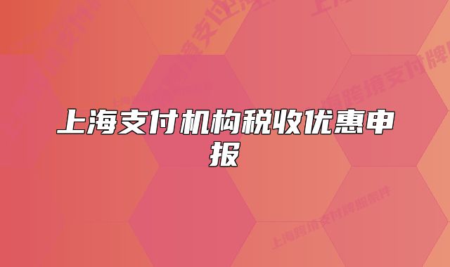 上海支付機(jī)構(gòu)稅收優(yōu)惠申報(bào)