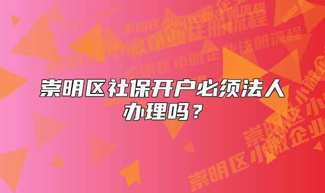 崇明區(qū)社保開戶必須法人辦理嗎？