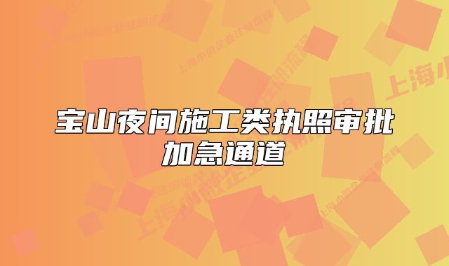 寶山夜間施工類執(zhí)照審批加急通道