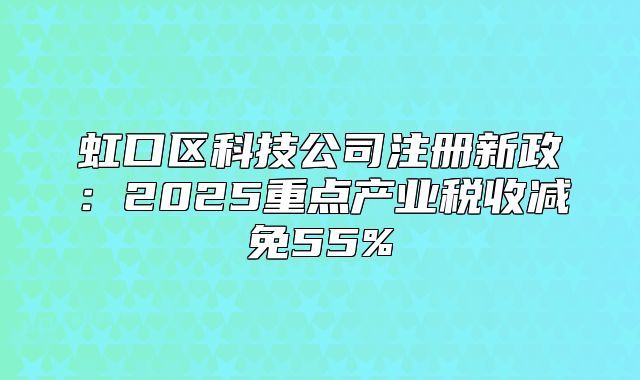 虹口區(qū)科技公司注冊新政：2025重點產(chǎn)業(yè)稅收減免55%