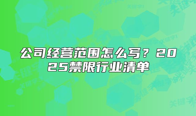 公司經(jīng)營范圍怎么寫？2025禁限行業(yè)清單