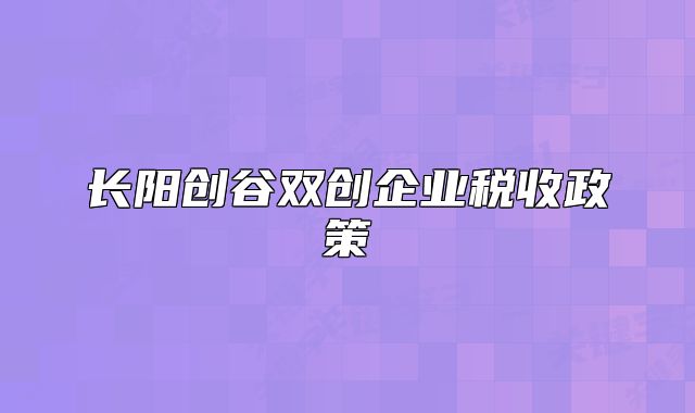 長陽創(chuàng)谷雙創(chuàng)企業(yè)稅收政策
