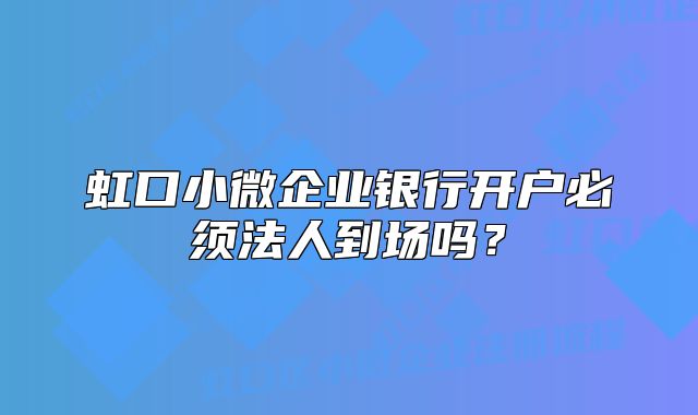 虹口小微企業(yè)銀行開戶必須法人到場(chǎng)嗎？