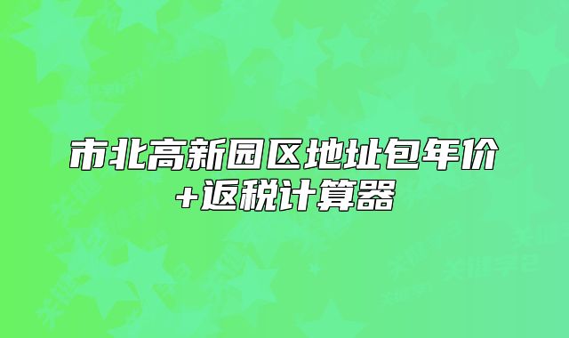 市北高新園區(qū)地址包年價(jià)+返稅計(jì)算器
