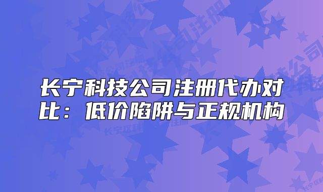 長寧科技公司注冊代辦對比：低價陷阱與正規(guī)機構(gòu)