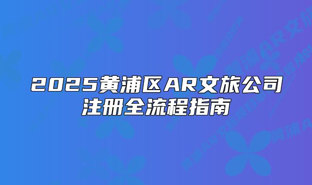 2025黃浦區(qū)AR文旅公司注冊全流程指南