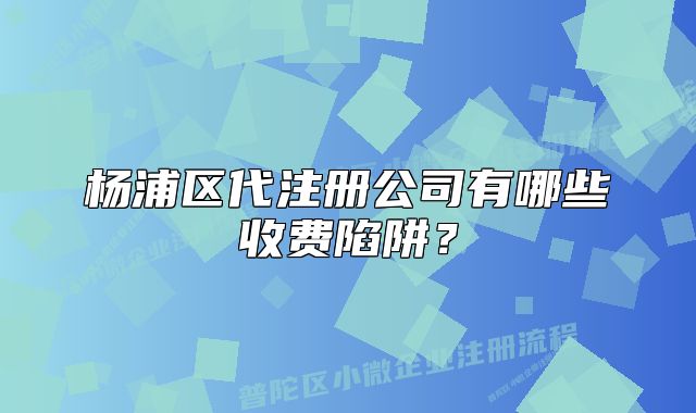 楊浦區(qū)代注冊公司有哪些收費陷阱？