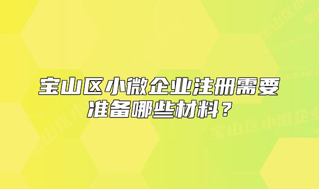 寶山區(qū)小微企業(yè)注冊(cè)需要準(zhǔn)備哪些材料？