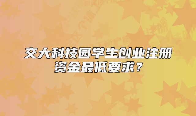 交大科技園學(xué)生創(chuàng)業(yè)注冊資金最低要求？